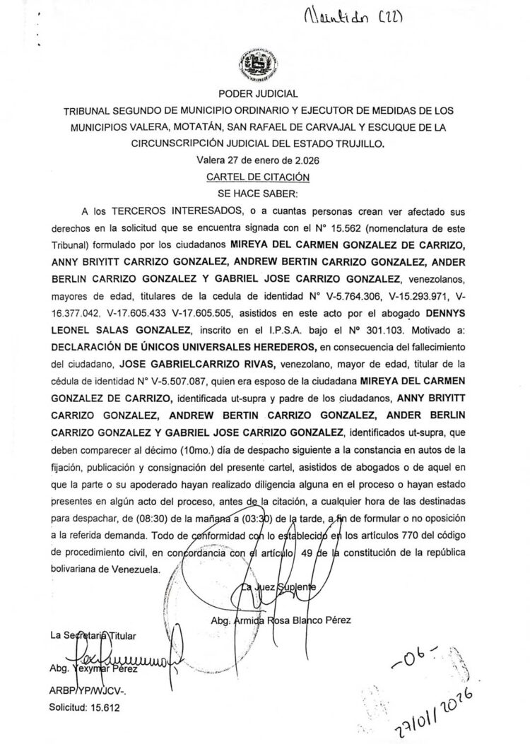 Cartel de citación A los TERCEROS INTERESADOS, o a cuantas personas crean ver afectado sus derechos en la solicitud de DECLARACIÓN DE ÚNICOS UNIVERSALES HEREDEROS, en consecuencia del fallecimiento del ciudadano, JOSE GABRIEL CARRIZO RIVAS, titular de la cédula de identidad N° V-5.507.087 formulado por los ciudadanos MIREYA DEL CARMEN GONZALEZ DE CARRIZO, ANNY BRIYITT CARRIZO GONZALEZ, ANDREW BERTIN CARRIZO GONZALEZ, ANDER BERLIN CARRIZO GONZALEZ Y GABRIEL JOSE CARRIZO GONZALEZ, titulares de la cédula de identidad N° V-5.764.306, V-15.293.971, V- 16.377.042, V-17.605.433 V-17.605.505 respectivamente